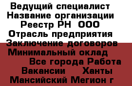 Ведущий специалист › Название организации ­ Реестр-РН, ООО › Отрасль предприятия ­ Заключение договоров › Минимальный оклад ­ 20 000 - Все города Работа » Вакансии   . Ханты-Мансийский,Мегион г.